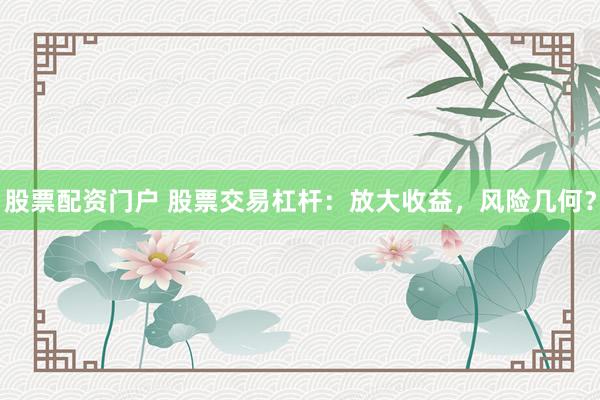 股票配资门户 股票交易杠杆：放大收益，风险几何？