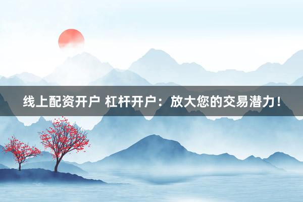 线上配资开户 杠杆开户：放大您的交易潜力！