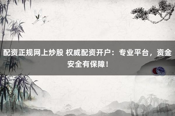 配资正规网上炒股 权威配资开户：专业平台，资金安全有保障！