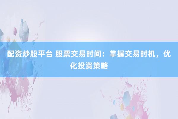 配资炒股平台 股票交易时间：掌握交易时机，优化投资策略