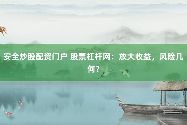 安全炒股配资门户 股票杠杆网：放大收益，风险几何？