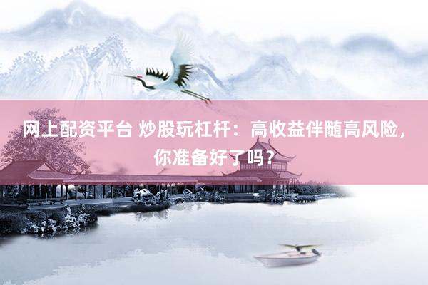 网上配资平台 炒股玩杠杆：高收益伴随高风险，你准备好了吗？