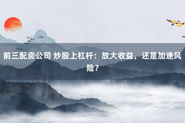 前三配资公司 炒股上杠杆：放大收益，还是加速风险？