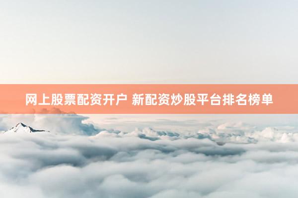 网上股票配资开户 新配资炒股平台排名榜单
