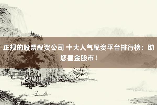 正规的股票配资公司 十大人气配资平台排行榜：助您掘金股市！