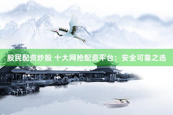 股民配资炒股 十大网抢配资平台：安全可靠之选