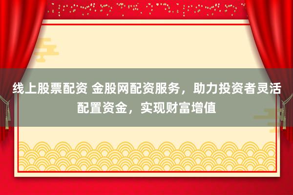 线上股票配资 金股网配资服务，助力投资者灵活配置资金，实现财富增值