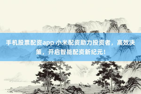 手机股票配资app 小米配资助力投资者，高效决策，开启智能配资新纪元！