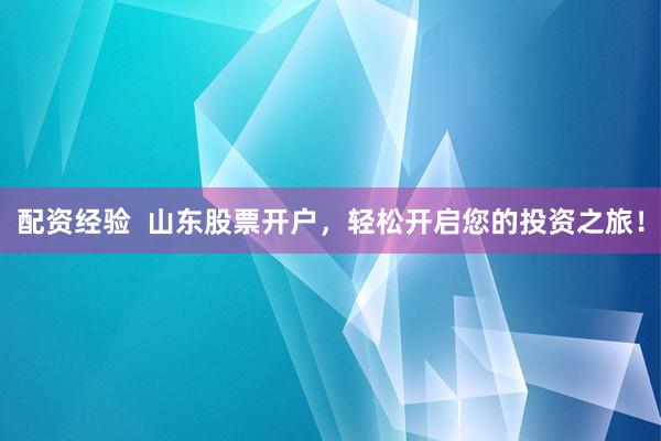 配资经验  山东股票开户，轻松开启您的投资之旅！