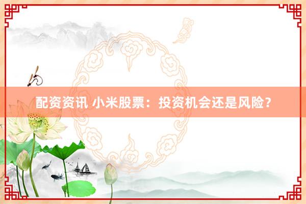 配资资讯 小米股票：投资机会还是风险？