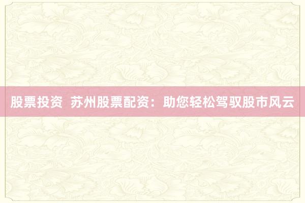 股票投资  苏州股票配资：助您轻松驾驭股市风云