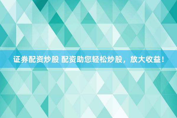 证券配资炒股 配资助您轻松炒股，放大收益！
