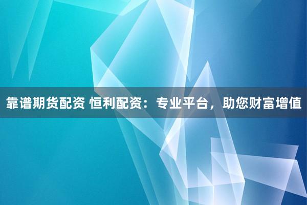 靠谱期货配资 恒利配资：专业平台，助您财富增值