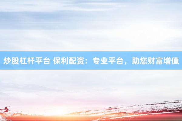 炒股杠杆平台 保利配资：专业平台，助您财富增值