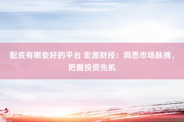 配资有哪些好的平台 宏源财经：洞悉市场脉搏，把握投资先机