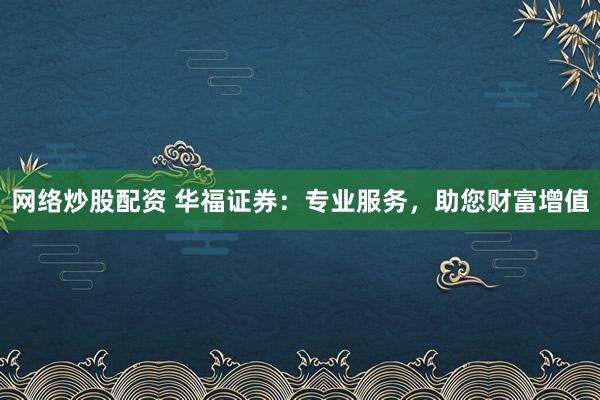 网络炒股配资 华福证券：专业服务，助您财富增值