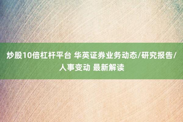 炒股10倍杠杆平台 华英证券业务动态/研究报告/人事变动 最新解读