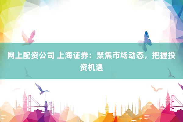 网上配资公司 上海证券：聚焦市场动态，把握投资机遇