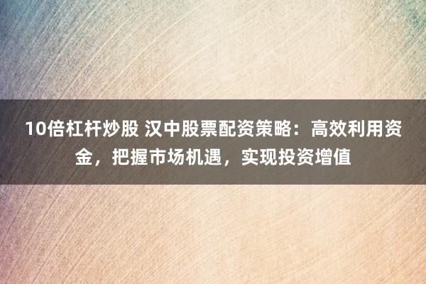 10倍杠杆炒股 汉中股票配资策略：高效利用资金，把握市场机遇，实现投资增值