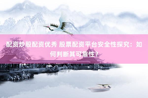 配资炒股配资优秀 股票配资平台安全性探究：如何判断其可靠性？