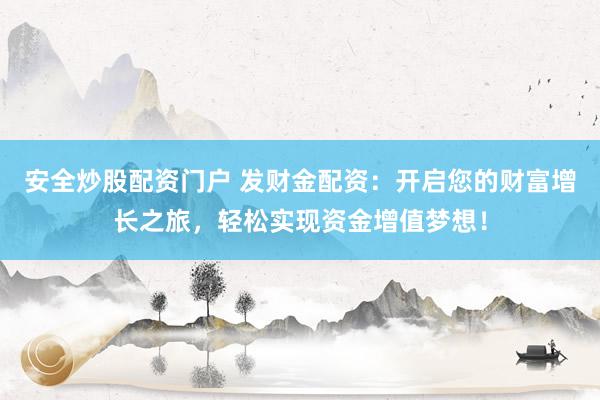 安全炒股配资门户 发财金配资：开启您的财富增长之旅，轻松实现资金增值梦想！