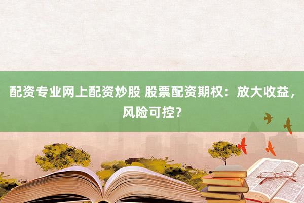 配资专业网上配资炒股 股票配资期权：放大收益，风险可控？