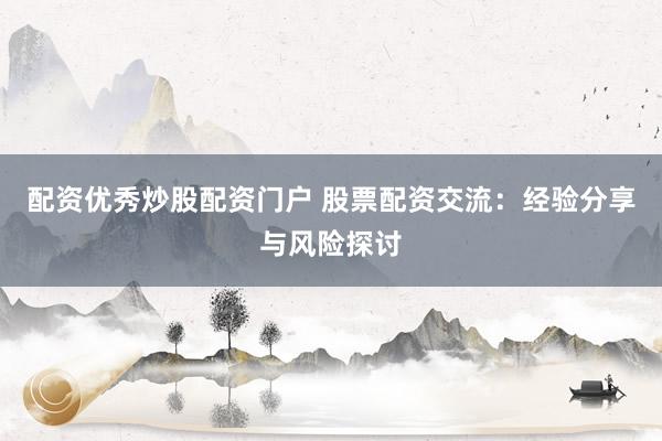 配资优秀炒股配资门户 股票配资交流：经验分享与风险探讨
