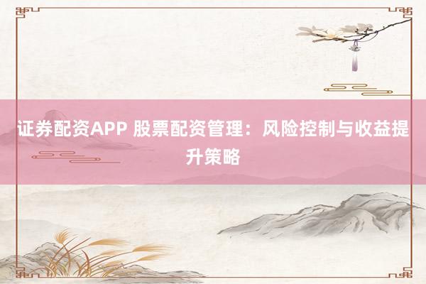 证券配资APP 股票配资管理：风险控制与收益提升策略