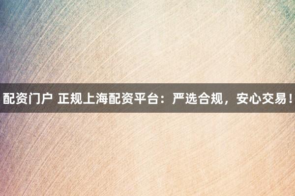配资门户 正规上海配资平台：严选合规，安心交易！