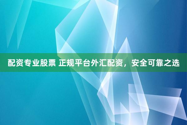 配资专业股票 正规平台外汇配资，安全可靠之选