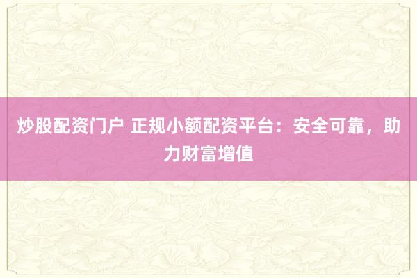 炒股配资门户 正规小额配资平台：安全可靠，助力财富增值