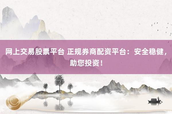 网上交易股票平台 正规券商配资平台：安全稳健，助您投资！