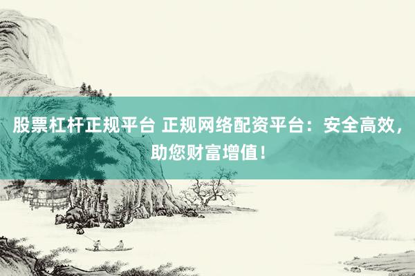 股票杠杆正规平台 正规网络配资平台：安全高效，助您财富增值！