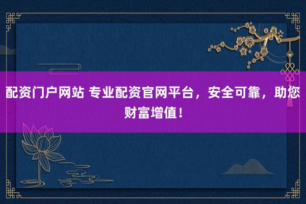 配资门户网站 专业配资官网平台，安全可靠，助您财富增值！