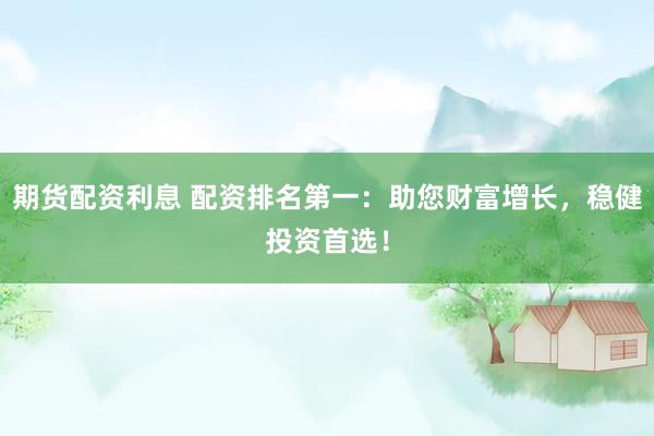 期货配资利息 配资排名第一：助您财富增长，稳健投资首选！