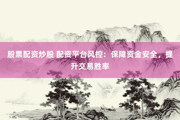 股票配资炒股 配资平台风控：保障资金安全，提升交易胜率