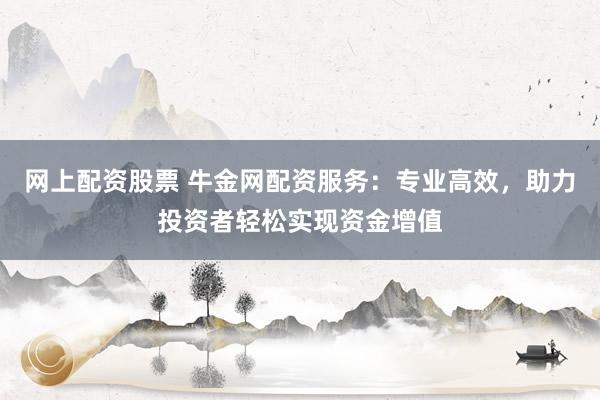 网上配资股票 牛金网配资服务：专业高效，助力投资者轻松实现资金增值