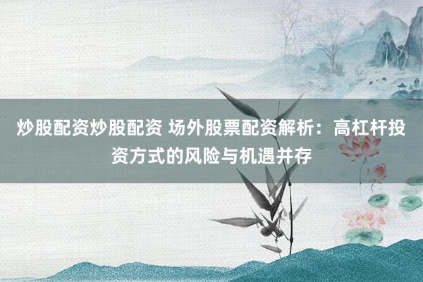 炒股配资炒股配资 场外股票配资解析：高杠杆投资方式的风险与机遇并存