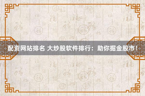 配资网站排名 大炒股软件排行：助你掘金股市！