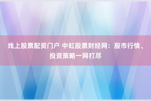 线上股票配资门户 中虹股票财经网：股市行情、投资策略一网打尽