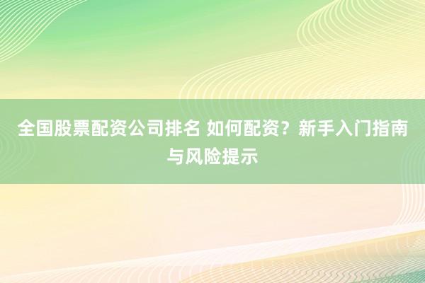 全国股票配资公司排名 如何配资？新手入门指南与风险提示