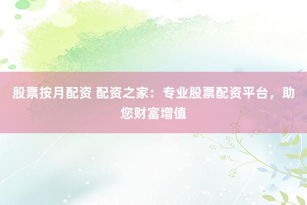 股票按月配资 配资之家：专业股票配资平台，助您财富增值