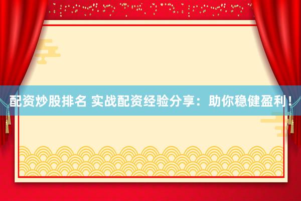 配资炒股排名 实战配资经验分享：助你稳健盈利！