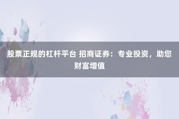 股票正规的杠杆平台 招商证券：专业投资，助您财富增值