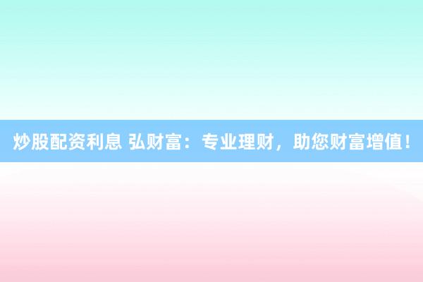 炒股配资利息 弘财富：专业理财，助您财富增值！