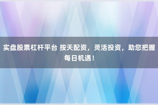 实盘股票杠杆平台 按天配资，灵活投资，助您把握每日机遇！