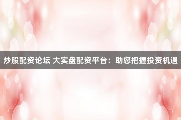 炒股配资论坛 大实盘配资平台：助您把握投资机遇