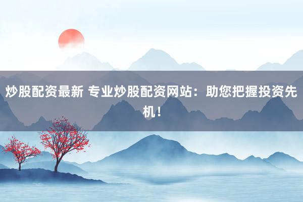 炒股配资最新 专业炒股配资网站：助您把握投资先机！