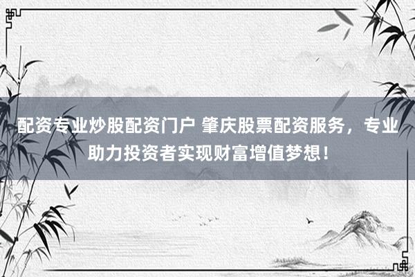 配资专业炒股配资门户 肇庆股票配资服务，专业助力投资者实现财富增值梦想！