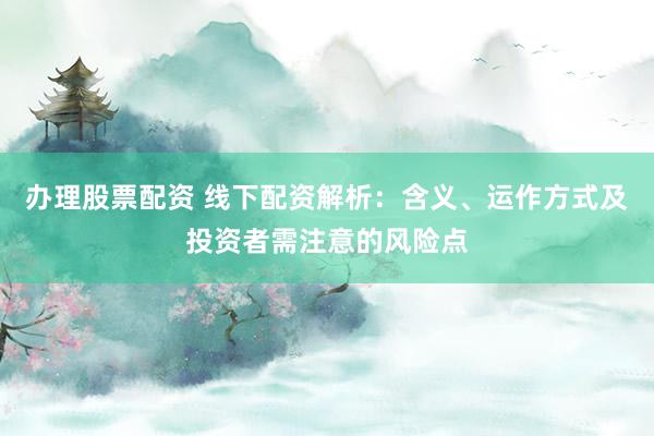 办理股票配资 线下配资解析：含义、运作方式及投资者需注意的风险点